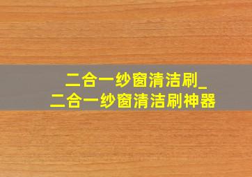 二合一纱窗清洁刷_二合一纱窗清洁刷神器