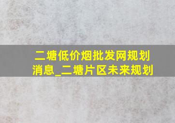 二塘(低价烟批发网)规划消息_二塘片区未来规划