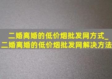 二婚离婚的(低价烟批发网)方式_二婚离婚的(低价烟批发网)解决方法