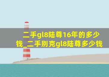 二手gl8陆尊16年的多少钱_二手别克gl8陆尊多少钱