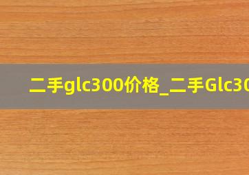 二手glc300价格_二手Glc300