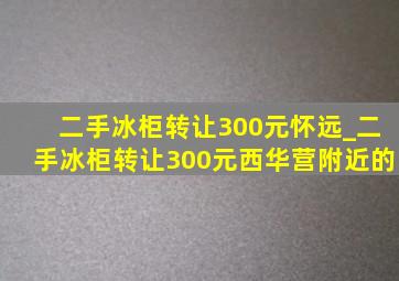 二手冰柜转让300元怀远_二手冰柜转让300元西华营附近的