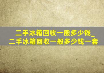 二手冰箱回收一般多少钱_二手冰箱回收一般多少钱一套