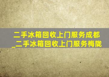 二手冰箱回收上门服务成都_二手冰箱回收上门服务梅陇