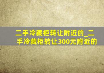 二手冷藏柜转让附近的_二手冷藏柜转让300元附近的