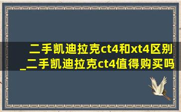 二手凯迪拉克ct4和xt4区别_二手凯迪拉克ct4值得购买吗