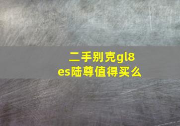 二手别克gl8es陆尊值得买么