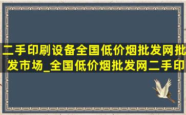 二手印刷设备全国(低价烟批发网)批发市场_全国(低价烟批发网)二手印刷设备市场