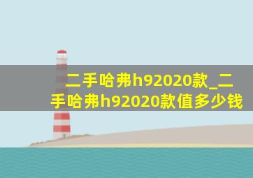 二手哈弗h92020款_二手哈弗h92020款值多少钱