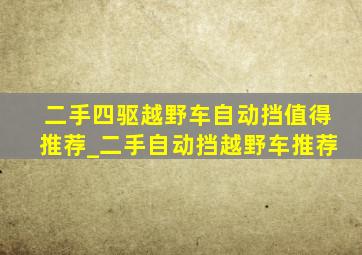 二手四驱越野车自动挡值得推荐_二手自动挡越野车推荐