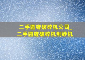 二手圆锥破碎机公司_二手圆锥破碎机制砂机