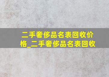 二手奢侈品名表回收价格_二手奢侈品名表回收