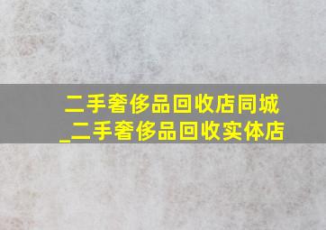 二手奢侈品回收店同城_二手奢侈品回收实体店