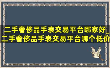 二手奢侈品手表交易平台哪家好_二手奢侈品手表交易平台哪个(低价烟批发网)