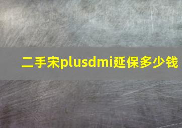 二手宋plusdmi延保多少钱