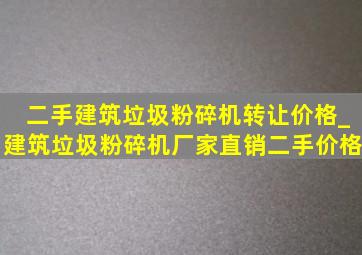 二手建筑垃圾粉碎机转让价格_建筑垃圾粉碎机厂家直销二手价格