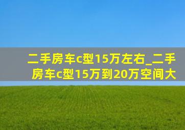 二手房车c型15万左右_二手房车c型15万到20万空间大