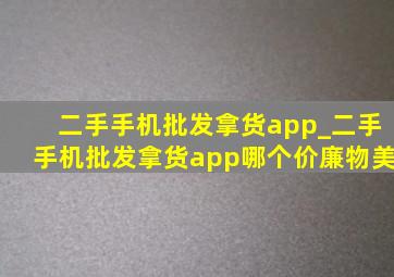 二手手机批发拿货app_二手手机批发拿货app哪个价廉物美