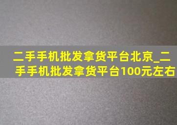 二手手机批发拿货平台北京_二手手机批发拿货平台100元左右