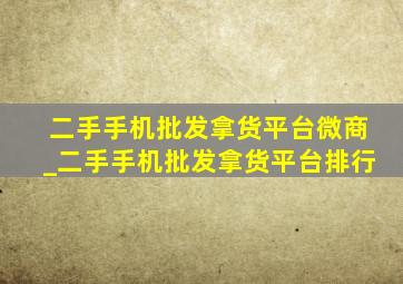 二手手机批发拿货平台微商_二手手机批发拿货平台排行