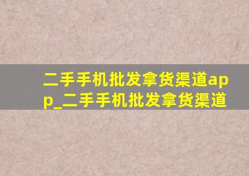 二手手机批发拿货渠道app_二手手机批发拿货渠道