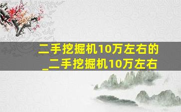 二手挖掘机10万左右的_二手挖掘机10万左右