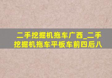 二手挖掘机拖车广西_二手挖掘机拖车平板车前四后八