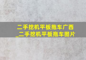 二手挖机平板拖车广西_二手挖机平板拖车图片