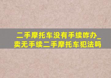 二手摩托车没有手续咋办_卖无手续二手摩托车犯法吗