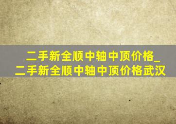 二手新全顺中轴中顶价格_二手新全顺中轴中顶价格武汉