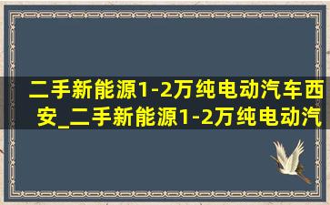 二手新能源1-2万纯电动汽车西安_二手新能源1-2万纯电动汽车