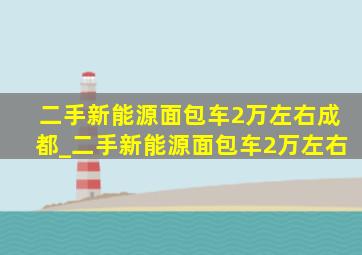 二手新能源面包车2万左右成都_二手新能源面包车2万左右