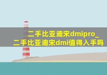 二手比亚迪宋dmipro_二手比亚迪宋dmi值得入手吗