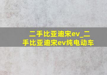 二手比亚迪宋ev_二手比亚迪宋ev纯电动车