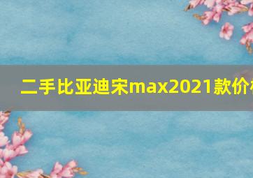 二手比亚迪宋max2021款价格