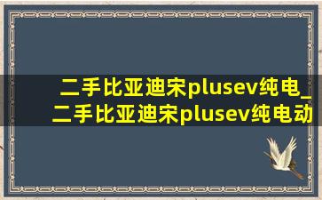 二手比亚迪宋plusev纯电_二手比亚迪宋plusev纯电动车多少钱