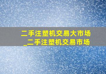 二手注塑机交易大市场_二手注塑机交易市场