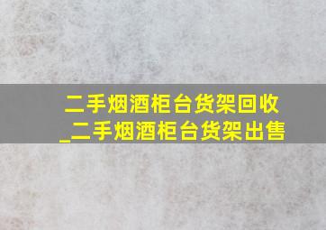 二手烟酒柜台货架回收_二手烟酒柜台货架出售