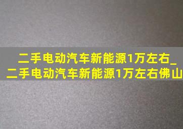 二手电动汽车新能源1万左右_二手电动汽车新能源1万左右佛山