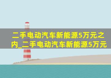 二手电动汽车新能源5万元之内_二手电动汽车新能源5万元