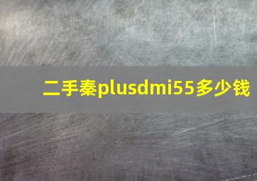 二手秦plusdmi55多少钱