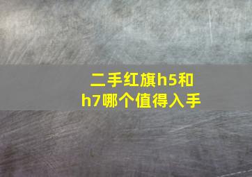 二手红旗h5和h7哪个值得入手