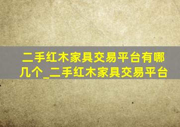 二手红木家具交易平台有哪几个_二手红木家具交易平台