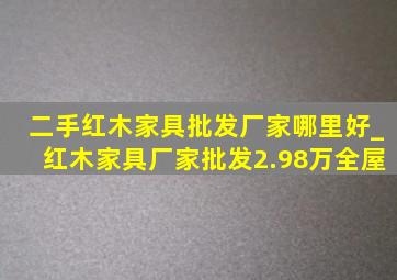 二手红木家具批发厂家哪里好_红木家具厂家批发2.98万全屋