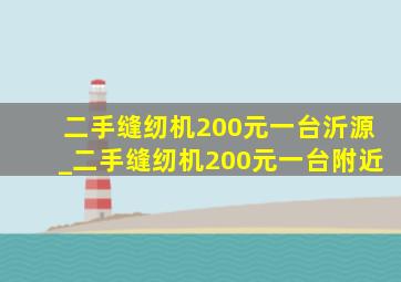 二手缝纫机200元一台沂源_二手缝纫机200元一台附近