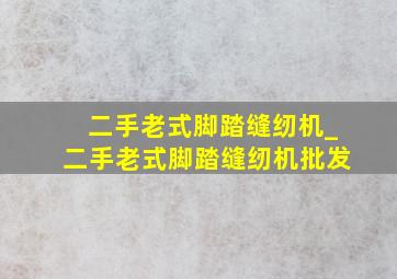 二手老式脚踏缝纫机_二手老式脚踏缝纫机批发