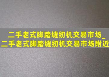 二手老式脚踏缝纫机交易市场_二手老式脚踏缝纫机交易市场附近