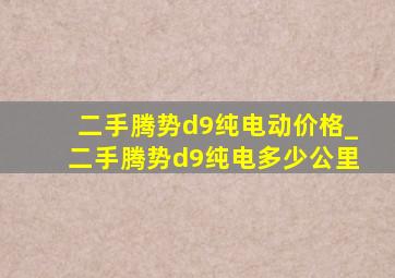 二手腾势d9纯电动价格_二手腾势d9纯电多少公里