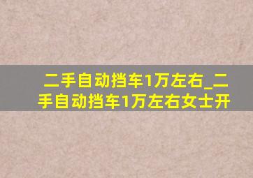 二手自动挡车1万左右_二手自动挡车1万左右女士开