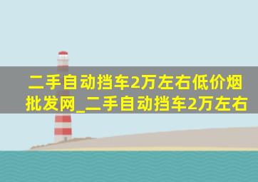 二手自动挡车2万左右(低价烟批发网)_二手自动挡车2万左右